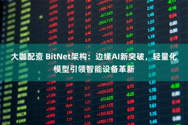 大咖配资 BitNet架构：边缘AI新突破，轻量化模型引领智能设备革新