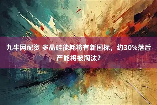 九牛网配资 多晶硅能耗将有新国标，约30%落后产能将被淘汰？