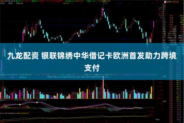 九龙配资 银联锦绣中华借记卡欧洲首发助力跨境支付
