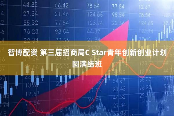 智博配资 第三届招商局C Star青年创新创业计划圆满结班