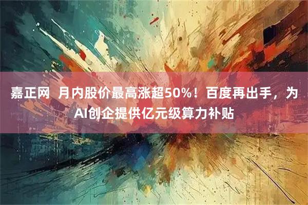 嘉正网  月内股价最高涨超50%！百度再出手，为AI创企提供亿元级算力补贴