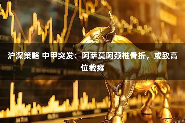 沪深策略 中甲突发：阿萨莫阿颈椎骨折，或致高位截瘫