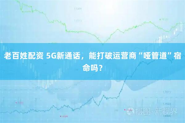 老百姓配资 5G新通话，能打破运营商“哑管道”宿命吗？
