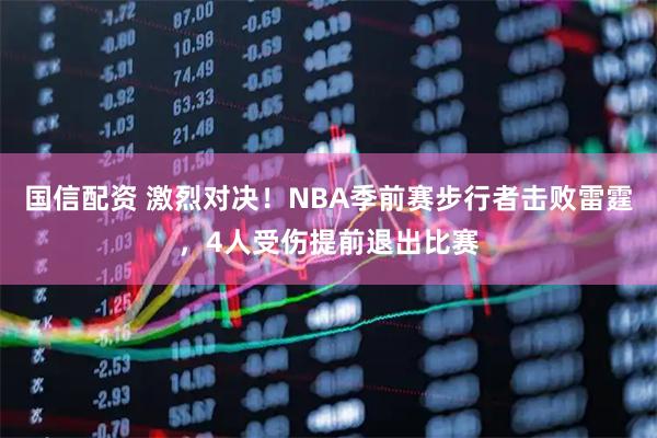 国信配资 激烈对决！NBA季前赛步行者击败雷霆，4人受伤提前退出比赛