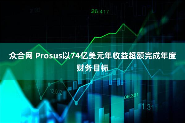 众合网 Prosus以74亿美元年收益超额完成年度财务目标