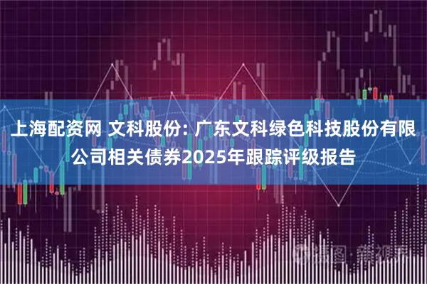 上海配资网 文科股份: 广东文科绿色科技股份有限公司相关债券2025年跟踪评级报告