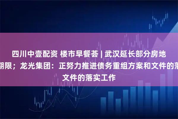 四川中壹配资 楼市早餐荟 | 武汉延长部分房地产政策期限；龙光集团：正努力推进债务重组方案和文件的落实工作