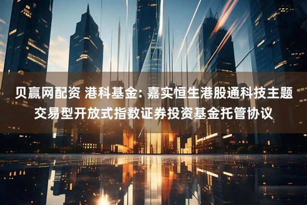 贝赢网配资 港科基金: 嘉实恒生港股通科技主题交易型开放式指数证券投资基金托管协议