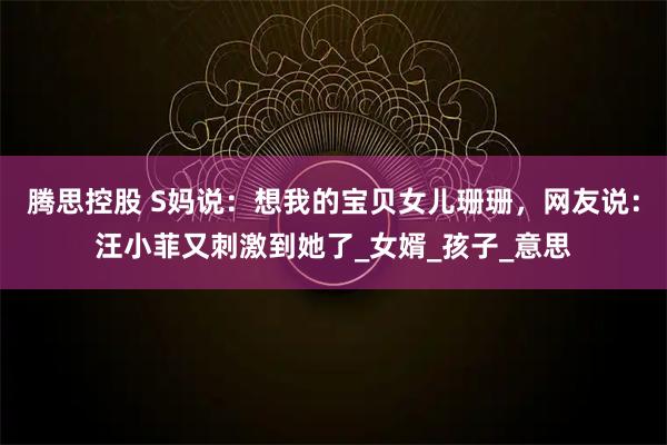 腾思控股 S妈说：想我的宝贝女儿珊珊，网友说：汪小菲又刺激到她了_女婿_孩子_意思