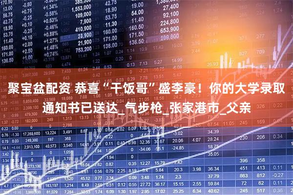 聚宝盆配资 恭喜“干饭哥”盛李豪！你的大学录取通知书已送达_气步枪_张家港市_父亲