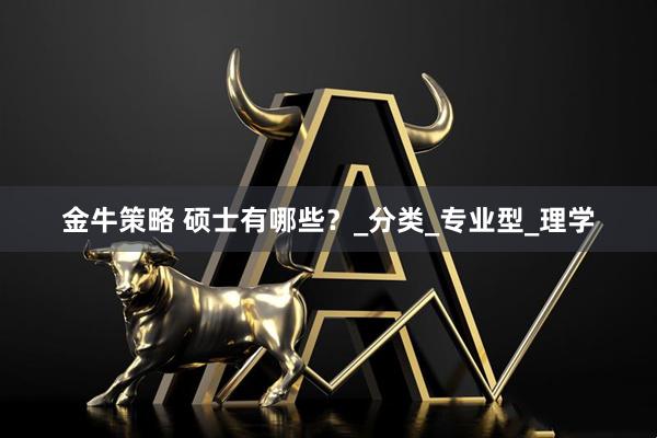金牛策略 硕士有哪些？_分类_专业型_理学