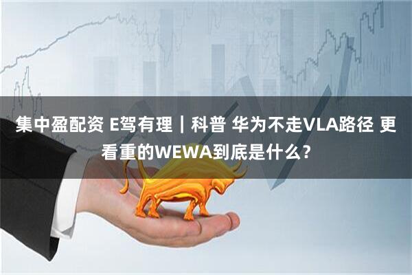 集中盈配资 E驾有理｜科普 华为不走VLA路径 更看重的WEWA到底是什么？