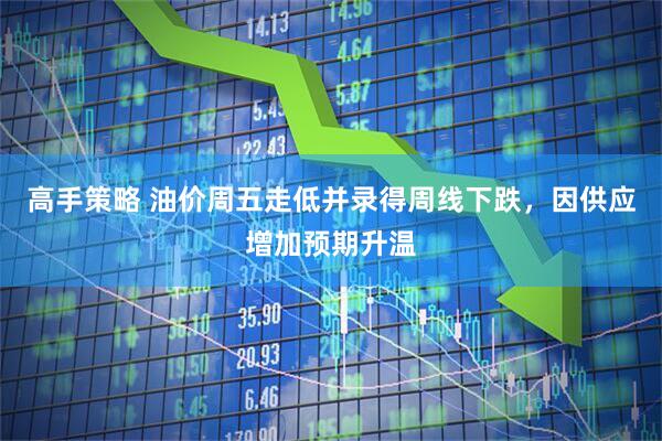 高手策略 油价周五走低并录得周线下跌，因供应增加预期升温