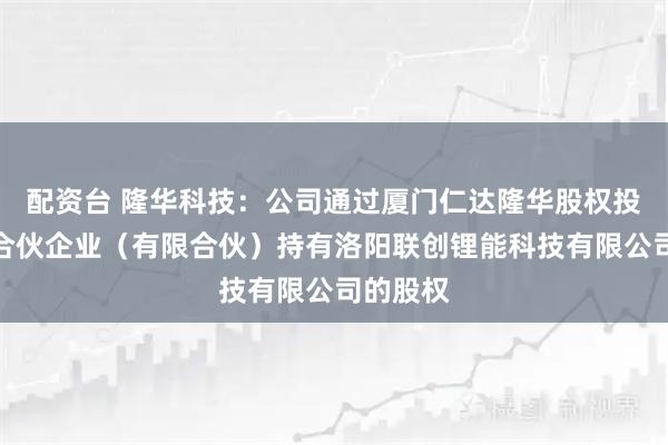 配资台 隆华科技：公司通过厦门仁达隆华股权投资基金合伙企业（有限合伙）持有洛阳联创锂能科技有限公司的股权