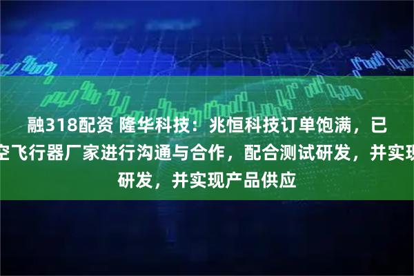 融318配资 隆华科技：兆恒科技订单饱满，已与多家低空飞行器厂家进行沟通与合作，配合测试研发，并实现产品供应