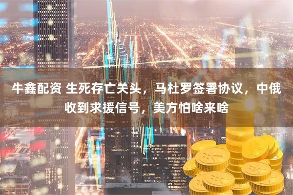 牛鑫配资 生死存亡关头，马杜罗签署协议，中俄收到求援信号，美方怕啥来啥