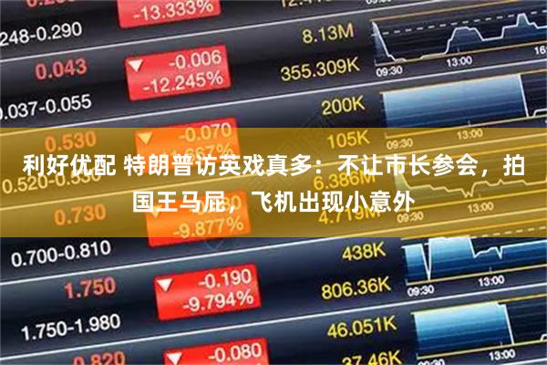 利好优配 特朗普访英戏真多：不让市长参会，拍国王马屁，飞机出现小意外