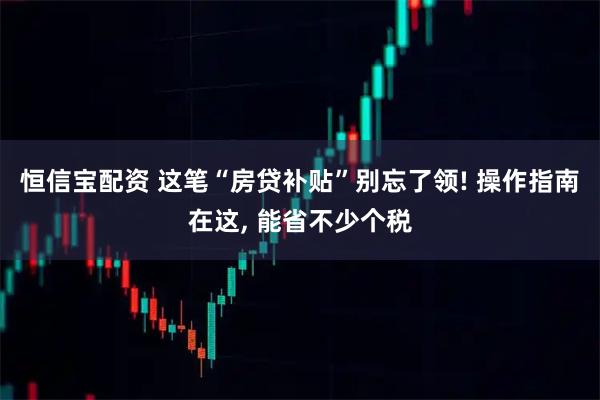恒信宝配资 这笔“房贷补贴”别忘了领! 操作指南在这, 能省不少个税