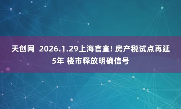 天创网  2026.1.29上海官宣! 房产税试点再延5年 楼市释放明确信号