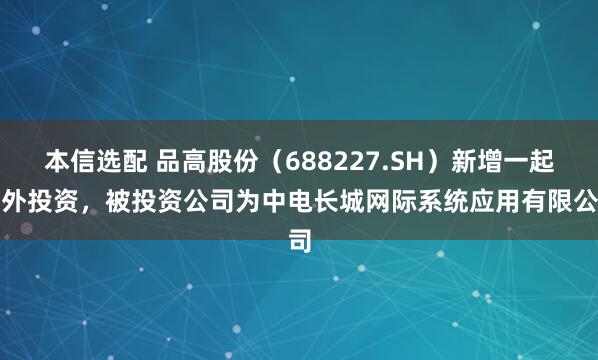 本信选配 品高股份（688227.SH）新增一起对外投资，被投资公司为中电长城网际系统应用有限公司
